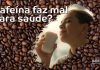 Saiba quais são os benefícios e malefícios da cafeína Bencorp Consultoria em saúde esclarece esta dúvida. Foto: Divulgação